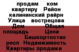 продам  3 ком. квартиру › Район ­ калининский райрн › Улица ­ вострецова › Дом ­ 14/1 › Общая площадь ­ 63 › Цена ­ 2 800 000 - Башкортостан респ. Недвижимость » Квартиры продажа   . Башкортостан респ.